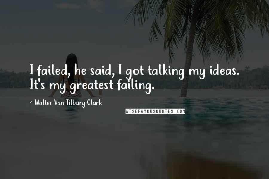 Walter Van Tilburg Clark quotes: I failed, he said, I got talking my ideas. It's my greatest failing.