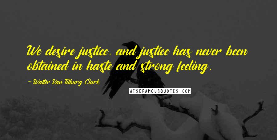 Walter Van Tilburg Clark quotes: We desire justice, and justice has never been obtained in haste and strong feeling.