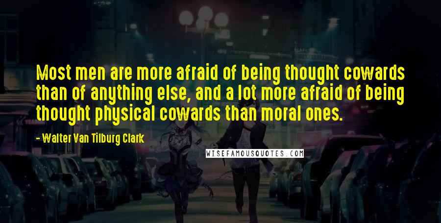 Walter Van Tilburg Clark quotes: Most men are more afraid of being thought cowards than of anything else, and a lot more afraid of being thought physical cowards than moral ones.