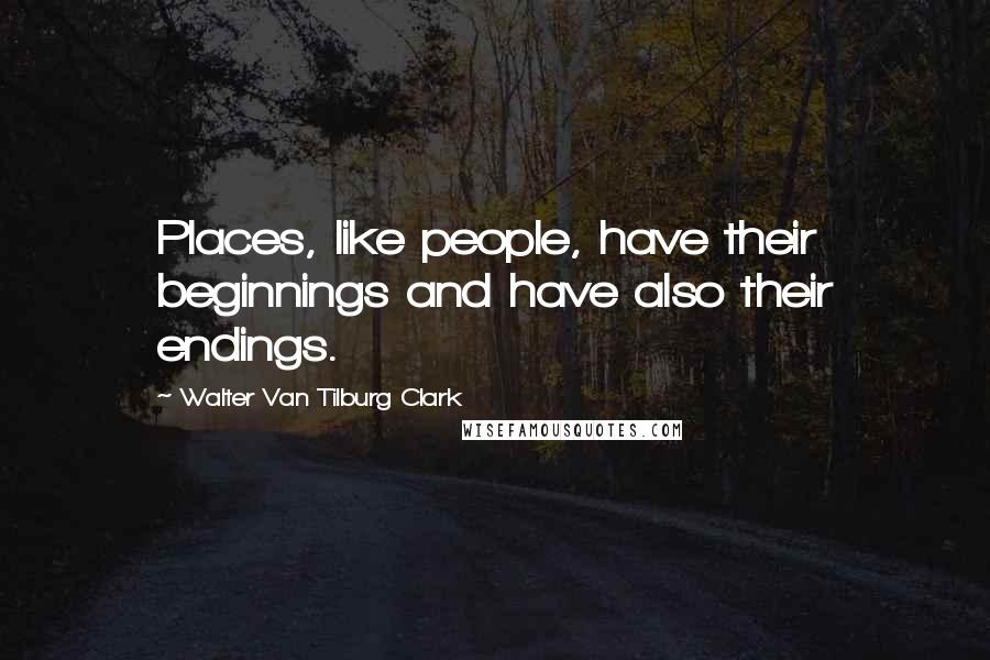 Walter Van Tilburg Clark quotes: Places, like people, have their beginnings and have also their endings.