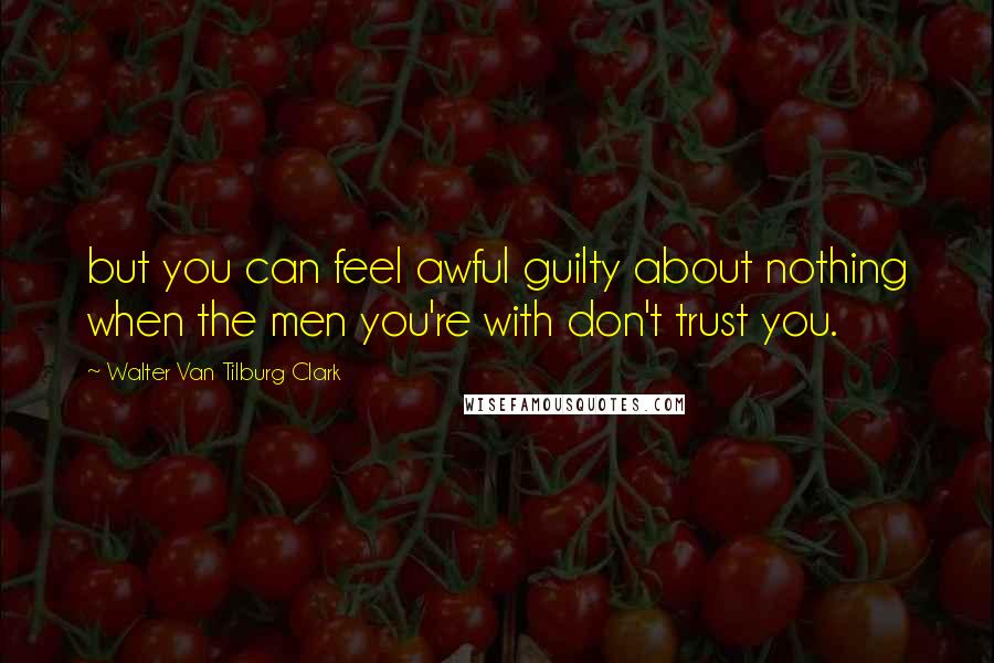 Walter Van Tilburg Clark quotes: but you can feel awful guilty about nothing when the men you're with don't trust you.