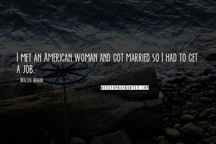 Walter Wager quotes: I met an American woman and got married so I had to get a job.