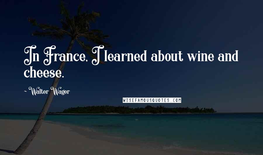 Walter Wager quotes: In France, I learned about wine and cheese.
