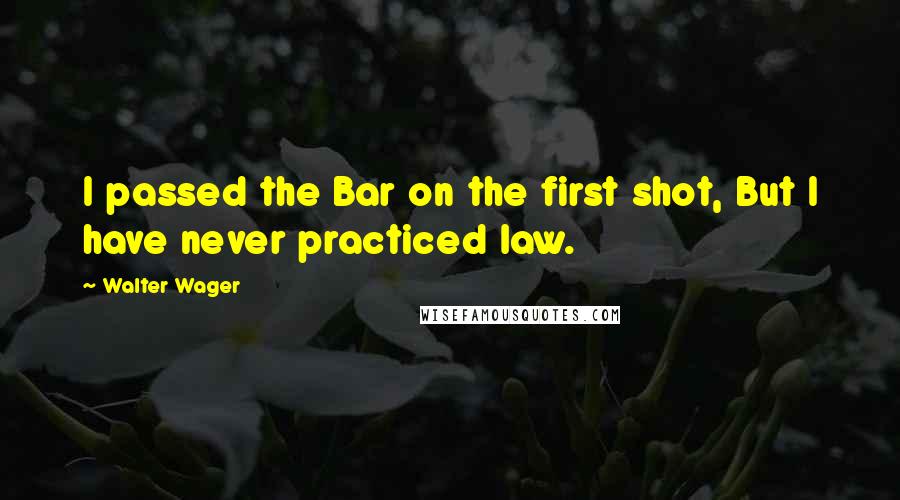 Walter Wager quotes: I passed the Bar on the first shot, But I have never practiced law.