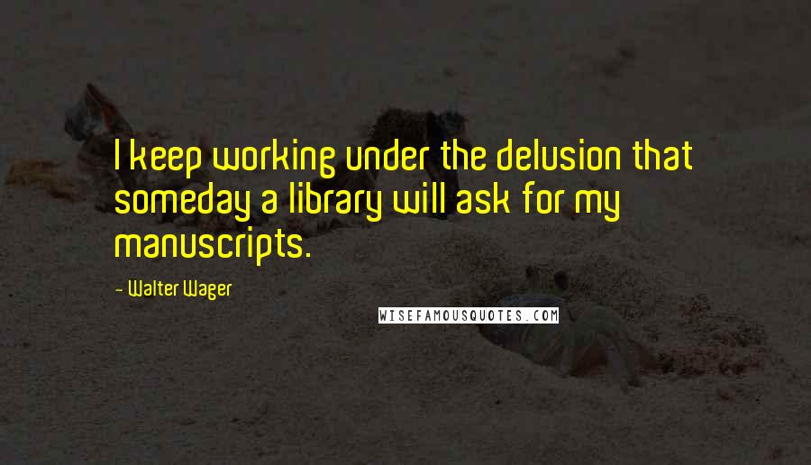 Walter Wager quotes: I keep working under the delusion that someday a library will ask for my manuscripts.