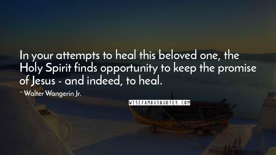 Walter Wangerin Jr. quotes: In your attempts to heal this beloved one, the Holy Spirit finds opportunity to keep the promise of Jesus - and indeed, to heal.