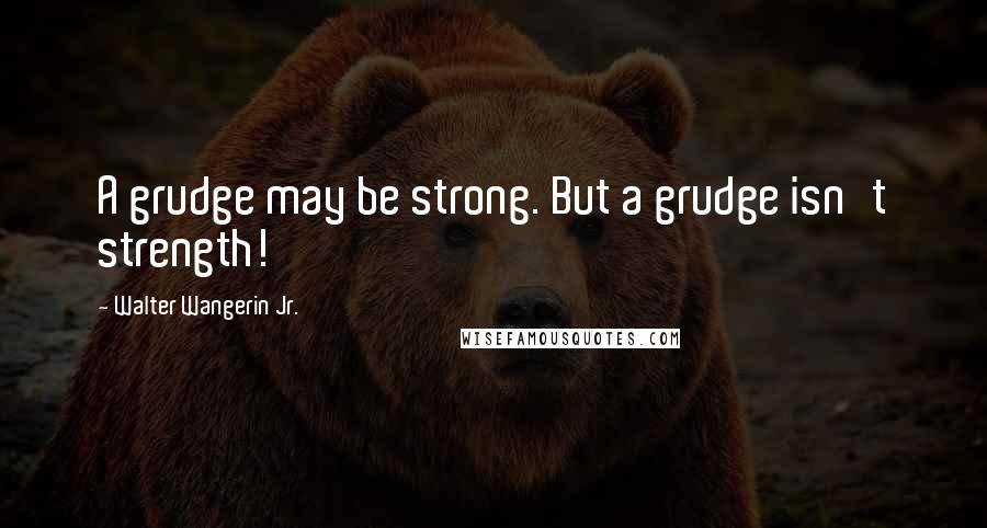 Walter Wangerin Jr. quotes: A grudge may be strong. But a grudge isn't strength!