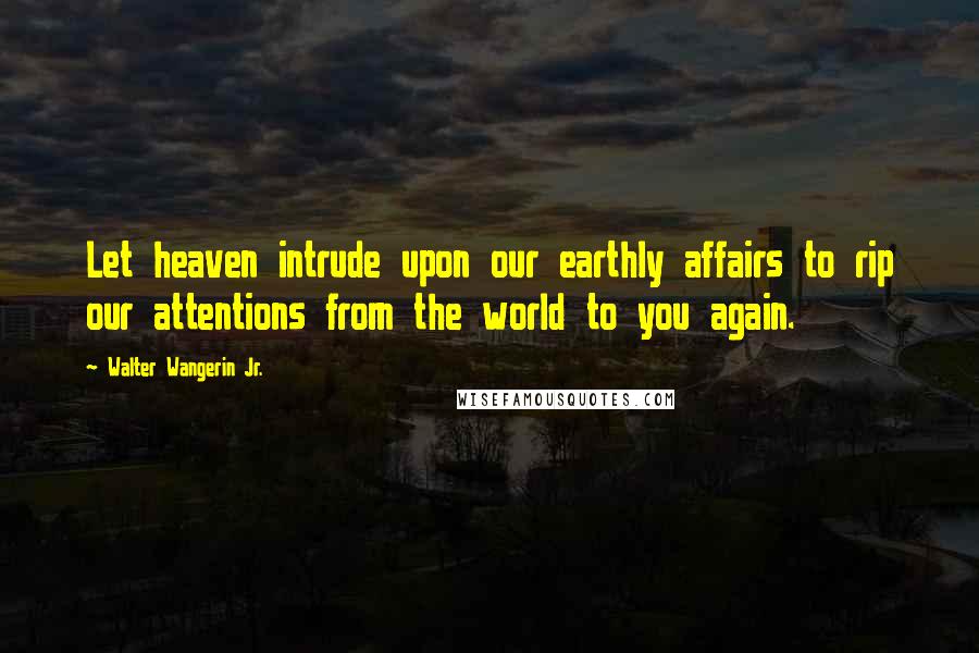 Walter Wangerin Jr. quotes: Let heaven intrude upon our earthly affairs to rip our attentions from the world to you again.