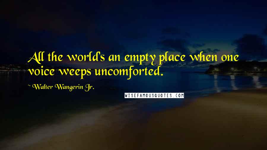 Walter Wangerin Jr. quotes: All the world's an empty place when one voice weeps uncomforted.