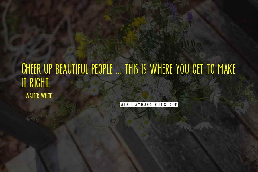 Walter White quotes: Cheer up beautiful people ... this is where you get to make it right.