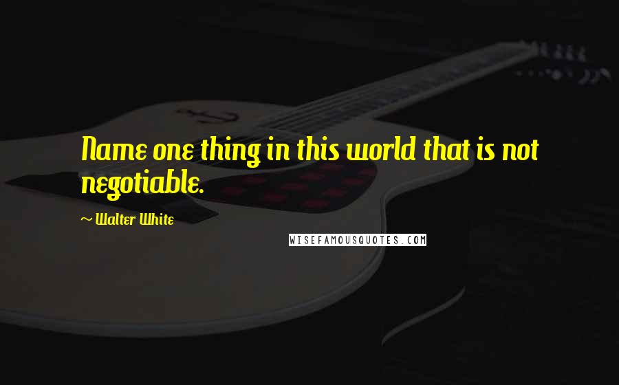 Walter White quotes: Name one thing in this world that is not negotiable.