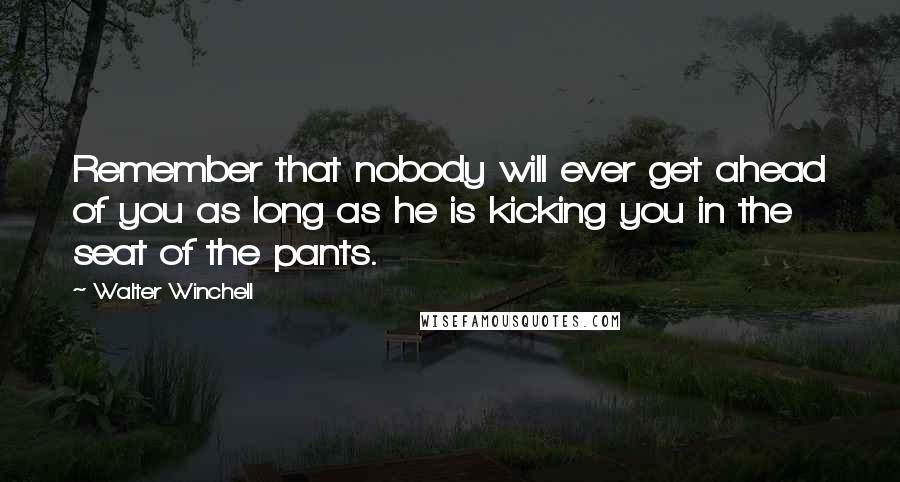 Walter Winchell quotes: Remember that nobody will ever get ahead of you as long as he is kicking you in the seat of the pants.