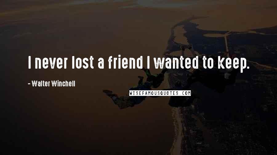 Walter Winchell quotes: I never lost a friend I wanted to keep.