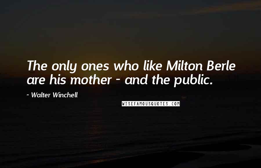 Walter Winchell quotes: The only ones who like Milton Berle are his mother - and the public.