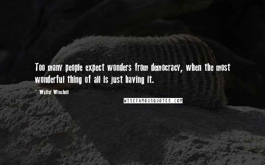 Walter Winchell quotes: Too many people expect wonders from democracy, when the most wonderful thing of all is just having it.