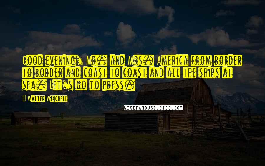 Walter Winchell quotes: Good evening, Mr. and Mrs. America from border to border and coast to coast and all the ships at sea. Let's go to press.