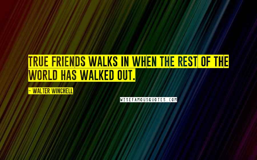 Walter Winchell quotes: True friends walks in when the rest of the world has walked out.