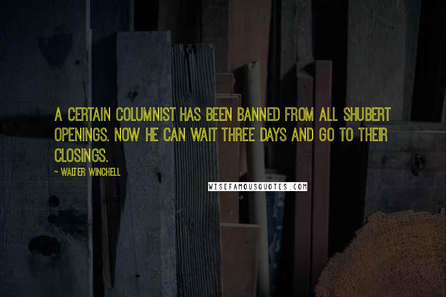 Walter Winchell quotes: A certain columnist has been banned from all Shubert openings. Now he can wait three days and go to their closings. Walter Winchell quotes: A certain columnist has been banned from all Shubert openings. Now he can wait three days and go to their closings.
