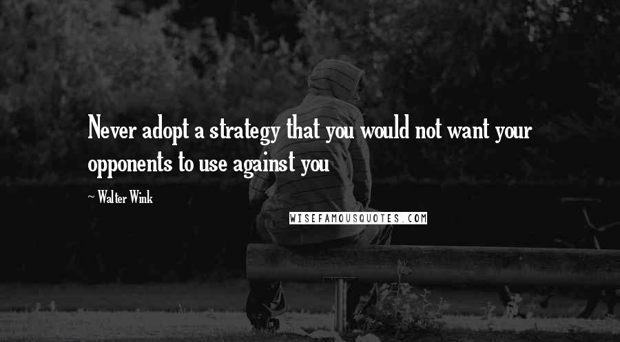 Walter Wink quotes: Never adopt a strategy that you would not want your opponents to use against you