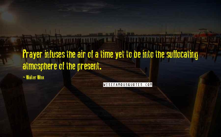 Walter Wink quotes: Prayer infuses the air of a time yet to be into the suffocating atmosphere of the present.