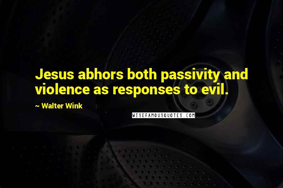 Walter Wink quotes: Jesus abhors both passivity and violence as responses to evil.