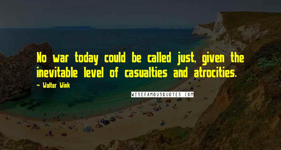 Walter Wink quotes: No war today could be called just, given the inevitable level of casualties and atrocities.