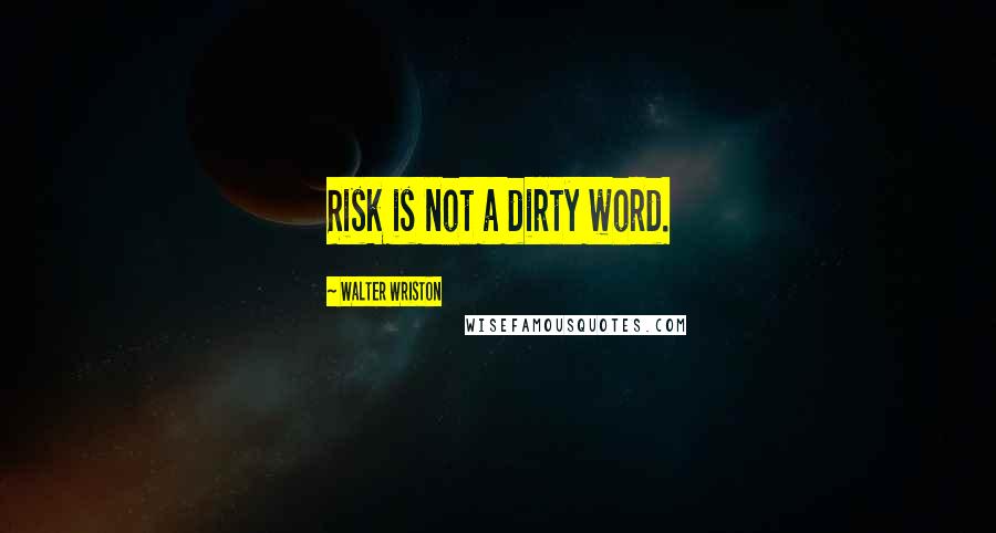 Walter Wriston quotes: Risk is not a dirty word.