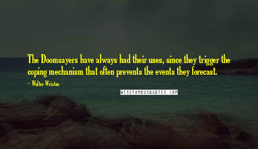 Walter Wriston quotes: The Doomsayers have always had their uses, since they trigger the coping mechanism that often prevents the events they forecast.