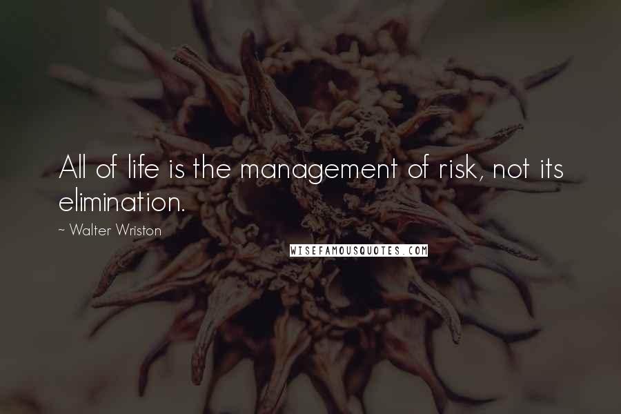 Walter Wriston quotes: All of life is the management of risk, not its elimination.