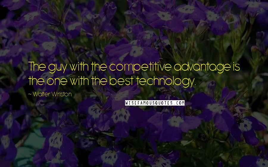 Walter Wriston quotes: The guy with the competitive advantage is the one with the best technology.