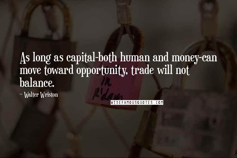 Walter Wriston quotes: As long as capital-both human and money-can move toward opportunity, trade will not balance.