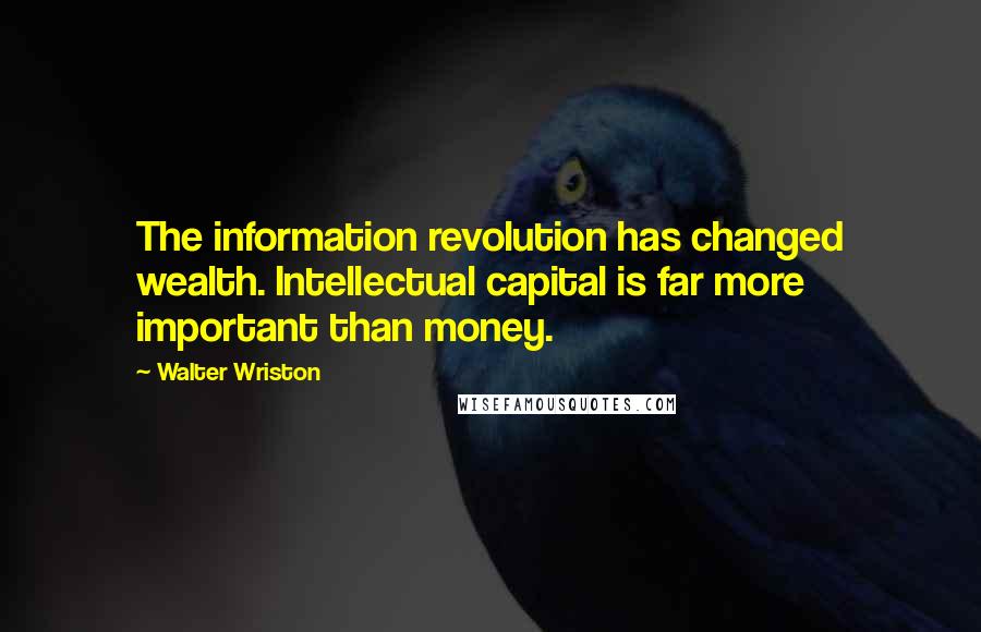 Walter Wriston quotes: The information revolution has changed wealth. Intellectual capital is far more important than money.
