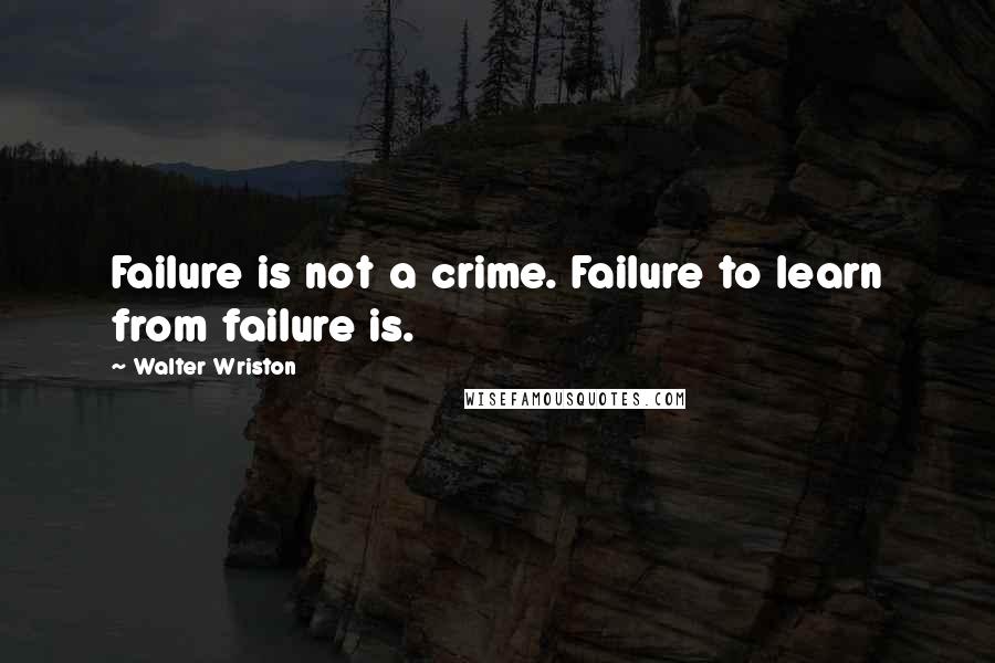 Walter Wriston quotes: Failure is not a crime. Failure to learn from failure is.