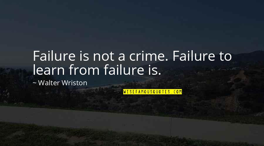 Walter Wriston Quotes By Walter Wriston: Failure is not a crime. Failure to learn Walter Wriston Quotes By Walter Wriston: Failure is not a crime. Failure to learn