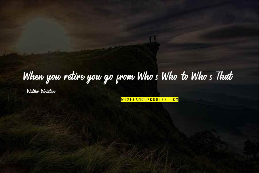 Walter Wriston Quotes By Walter Wriston: When you retire you go from Who's Who