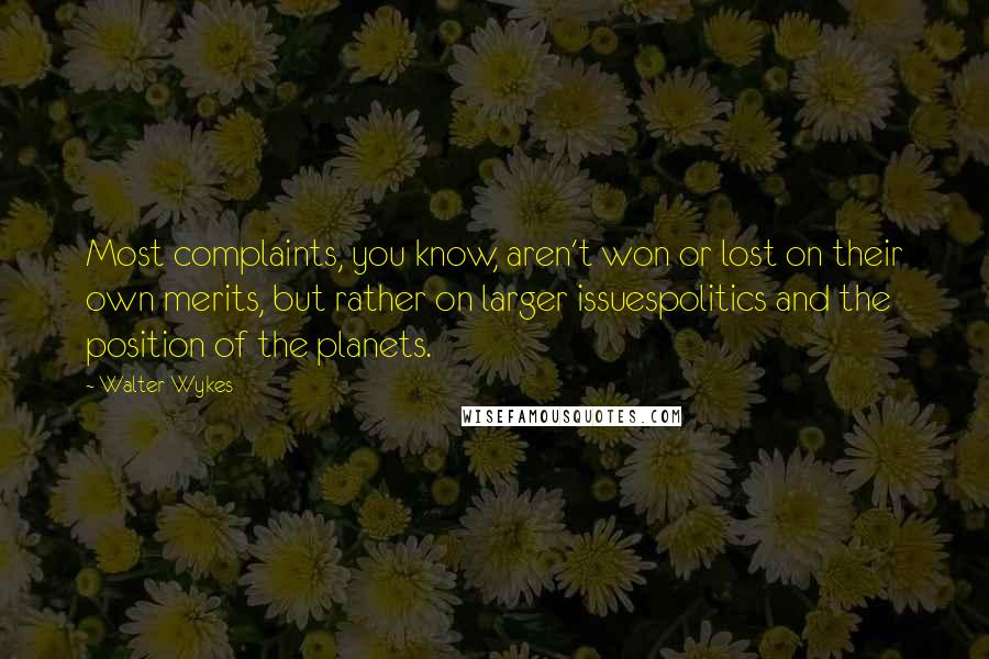 Walter Wykes quotes: Most complaints, you know, aren't won or lost on their own merits, but rather on larger issuespolitics and the position of the planets.