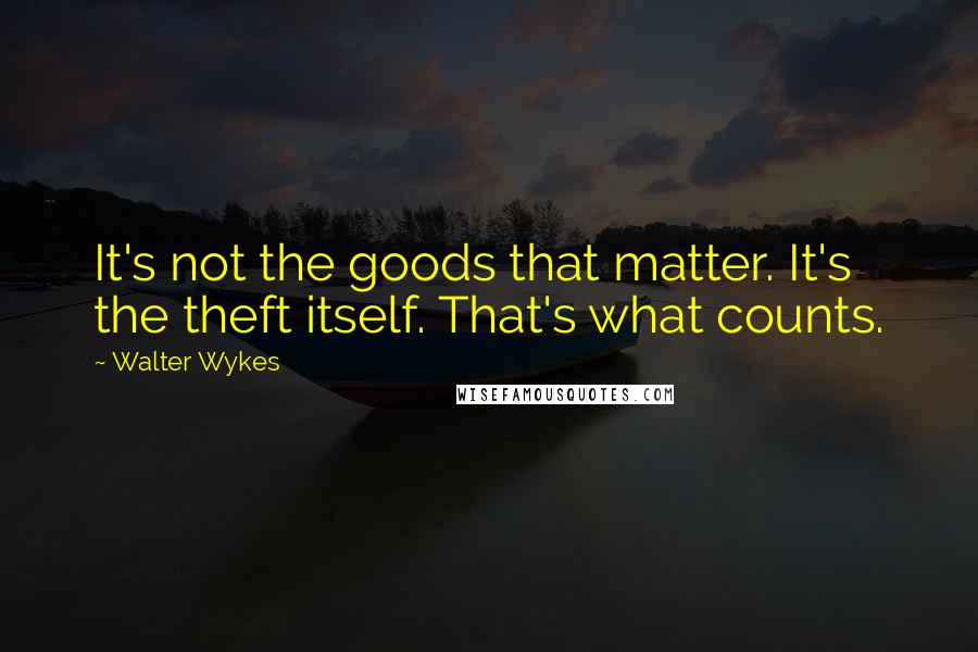 Walter Wykes quotes: It's not the goods that matter. It's the theft itself. That's what counts.