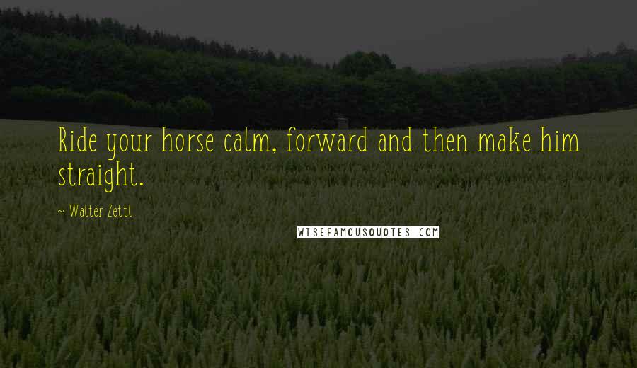 Walter Zettl quotes: Ride your horse calm, forward and then make him straight. Walter Zettl quotes: Ride your horse calm, forward and then make him straight.