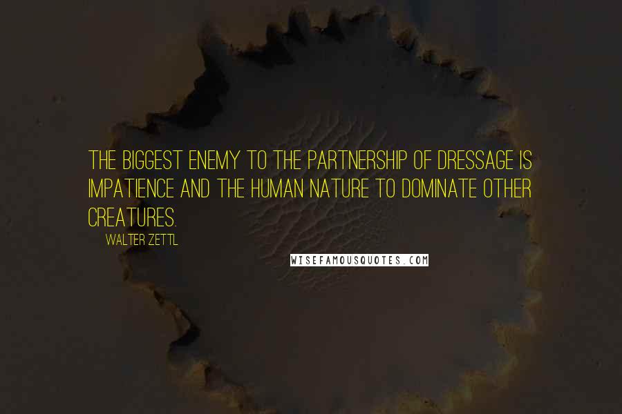 Walter Zettl quotes: The biggest enemy to the partnership of dressage is impatience and the human nature to dominate other creatures.