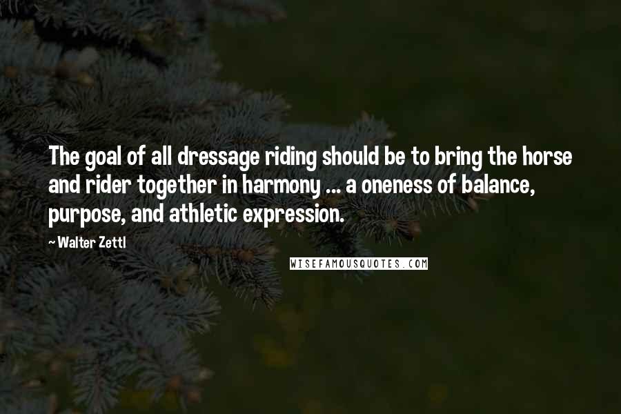Walter Zettl quotes: The goal of all dressage riding should be to bring the horse and rider together in harmony ... a oneness of balance, purpose, and athletic expression.