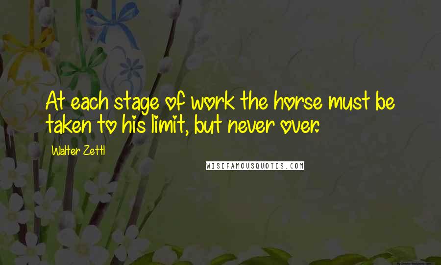Walter Zettl quotes: At each stage of work the horse must be taken to his limit, but never over. Walter Zettl quotes: At each stage of work the horse must be taken to his limit, but never over.