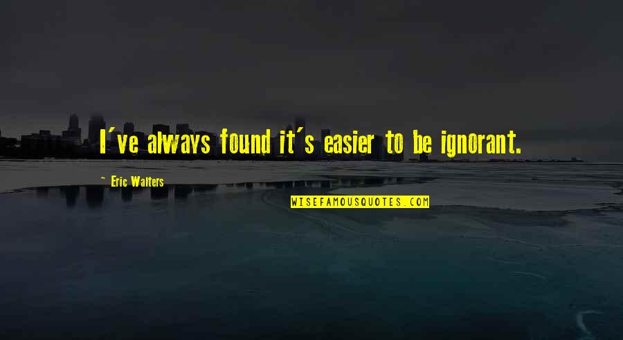 Walters's Quotes By Eric Walters: I've always found it's easier to be ignorant. Walters's Quotes By Eric Walters: I've always found it's easier to be ignorant.