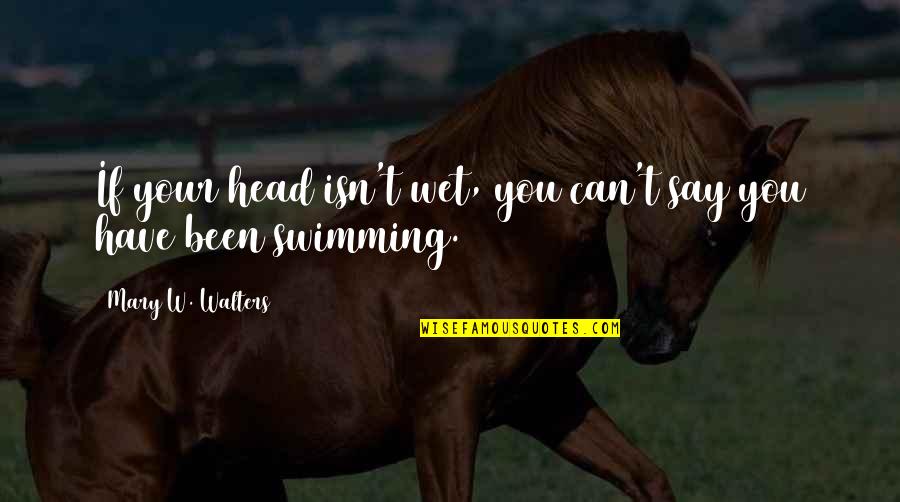 Walters's Quotes By Mary W. Walters: If your head isn't wet, you can't say Walters's Quotes By Mary W. Walters: If your head isn't wet, you can't say