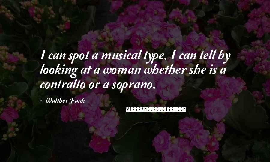 Walther Funk quotes: I can spot a musical type. I can tell by looking at a woman whether she is a contralto or a soprano.