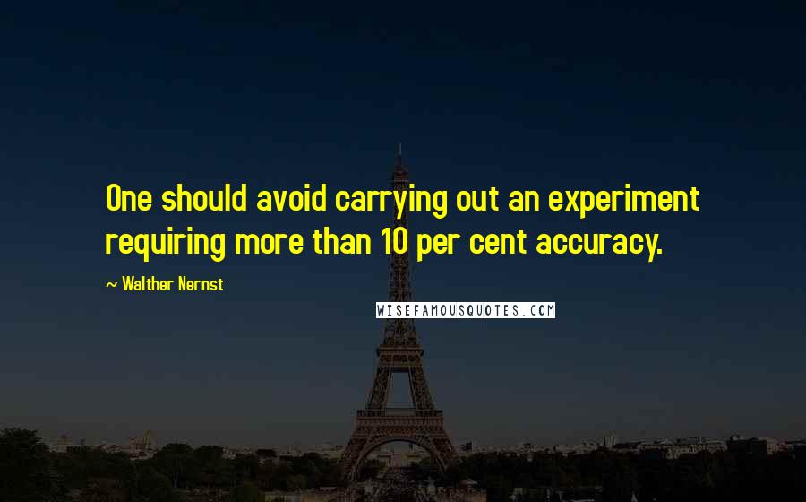 Walther Nernst quotes: One should avoid carrying out an experiment requiring more than 10 per cent accuracy.