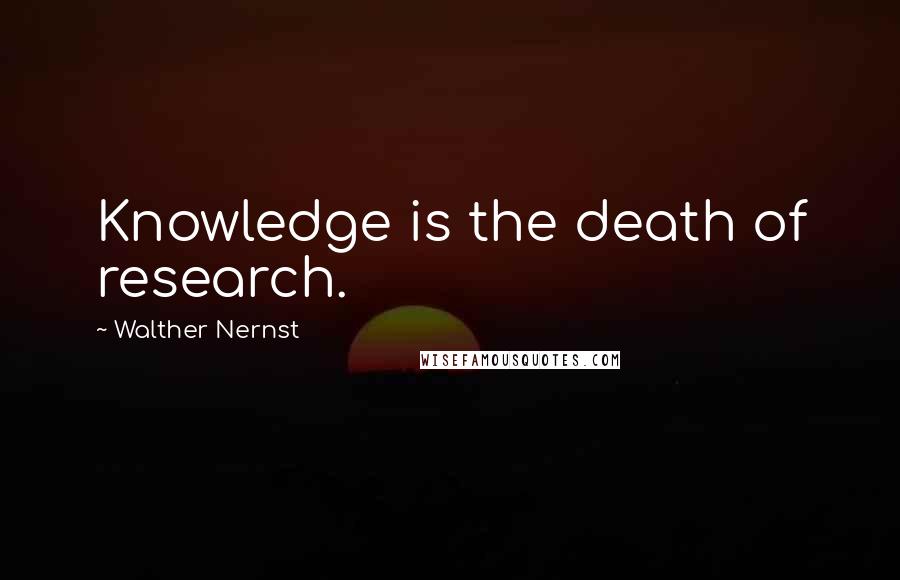 Walther Nernst quotes: Knowledge is the death of research.