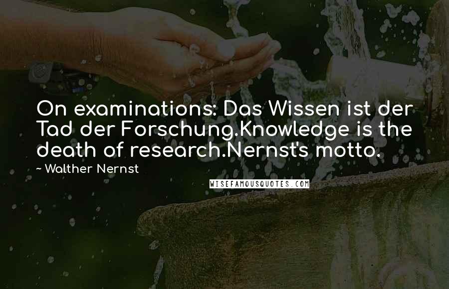 Walther Nernst quotes: On examinations: Das Wissen ist der Tad der Forschung.Knowledge is the death of research.Nernst's motto.