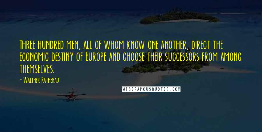 Walther Rathenau quotes: Three hundred men, all of whom know one another, direct the economic destiny of Europe and choose their successors from among themselves.