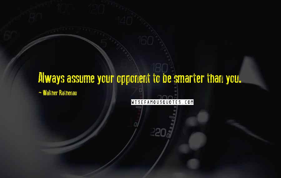 Walther Rathenau quotes: Always assume your opponent to be smarter than you.