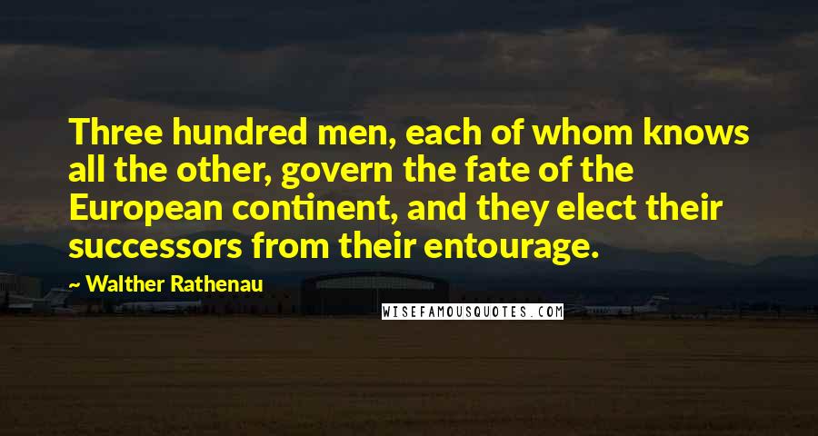 Walther Rathenau quotes: Three hundred men, each of whom knows all the other, govern the fate of the European continent, and they elect their successors from their entourage.